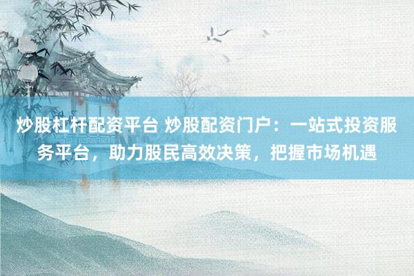 炒股杠杆配资平台 炒股配资门户：一站式投资服务平台，助力股民高效决策，把握市场机遇