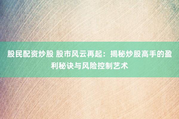 股民配资炒股 股市风云再起:揭秘炒股高手的盈利秘诀与风险控制艺术