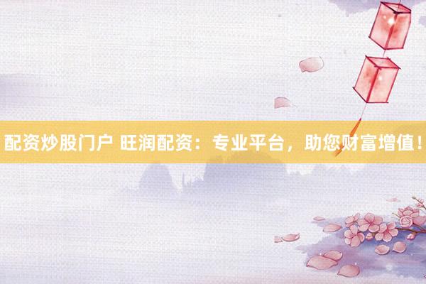配资炒股门户 旺润配资：专业平台，助您财富增值！