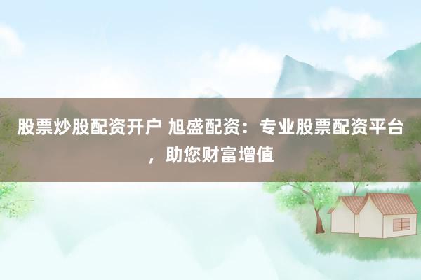股票炒股配资开户 旭盛配资：专业股票配资平台，助您财富增值