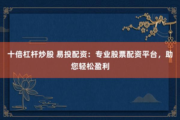十倍杠杆炒股 易投配资：专业股票配资平台，助您轻松盈利