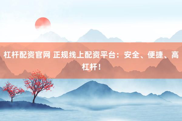 杠杆配资官网 正规线上配资平台:安全、便捷、高杠杆!