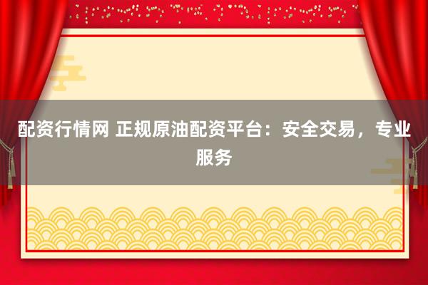 配资行情网 正规原油配资平台：安全交易，专业服务