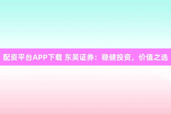 配资平台APP下载 东吴证券：稳健投资，价值之选