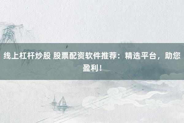 线上杠杆炒股 股票配资软件推荐：精选平台，助您盈利！