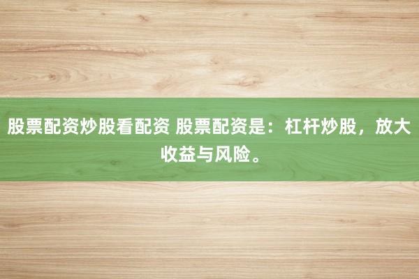 股票配资炒股看配资 股票配资是：杠杆炒股，放大收益与风险。