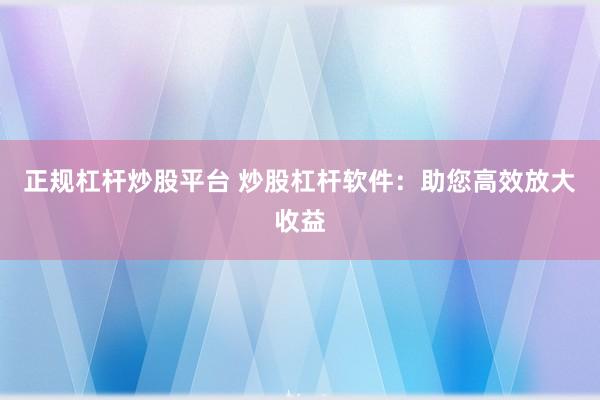 正规杠杆炒股平台 炒股杠杆软件：助您高效放大收益