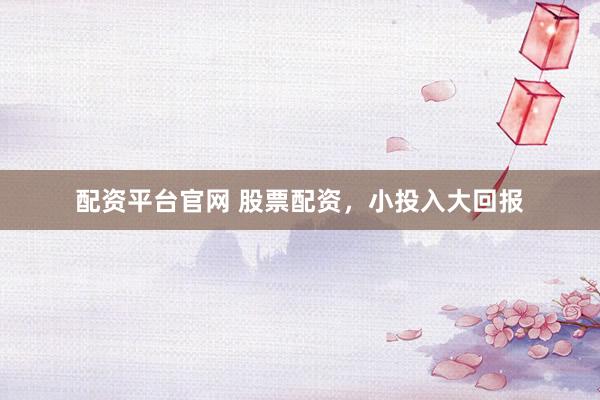 配资平台官网 股票配资，小投入大回报