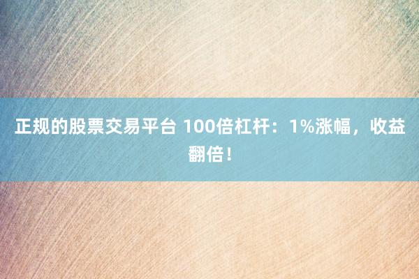 正规的股票交易平台 100倍杠杆：1%涨幅，收益翻倍！